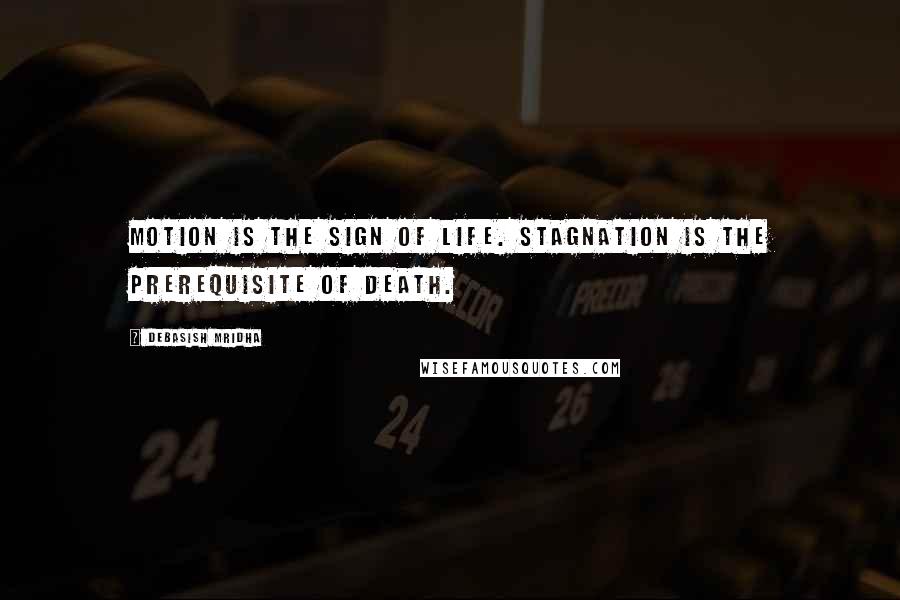 Debasish Mridha Quotes: Motion is the sign of life. Stagnation is the prerequisite of death.