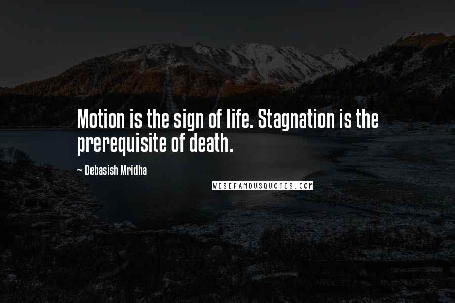 Debasish Mridha Quotes: Motion is the sign of life. Stagnation is the prerequisite of death.