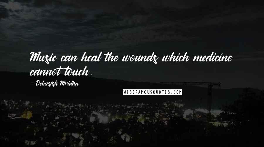 Debasish Mridha Quotes: Music can heal the wounds which medicine cannot touch.