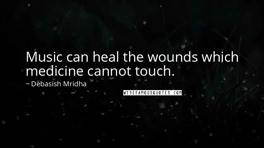 Debasish Mridha Quotes: Music can heal the wounds which medicine cannot touch.