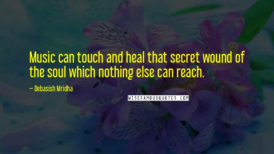 Debasish Mridha Quotes: Music can touch and heal that secret wound of the soul which nothing else can reach.