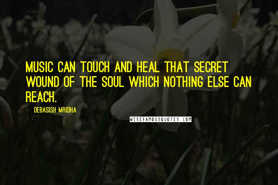 Debasish Mridha Quotes: Music can touch and heal that secret wound of the soul which nothing else can reach.