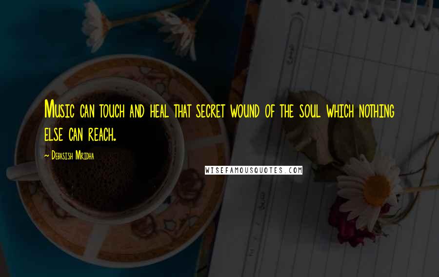 Debasish Mridha Quotes: Music can touch and heal that secret wound of the soul which nothing else can reach.