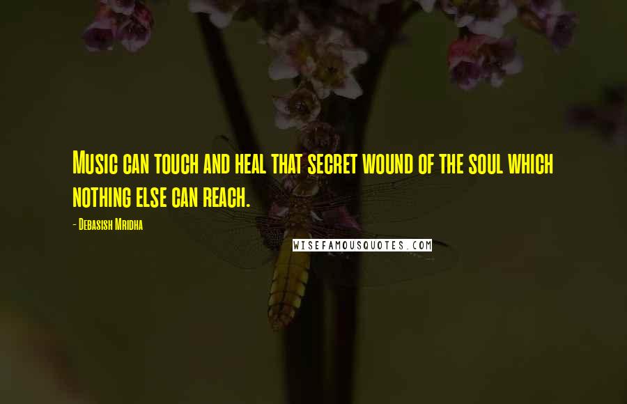 Debasish Mridha Quotes: Music can touch and heal that secret wound of the soul which nothing else can reach.