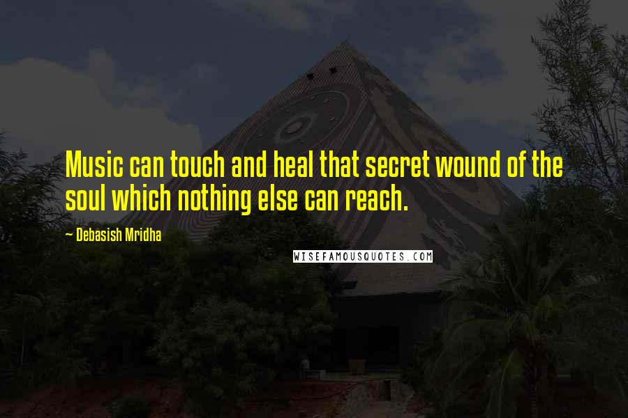 Debasish Mridha Quotes: Music can touch and heal that secret wound of the soul which nothing else can reach.