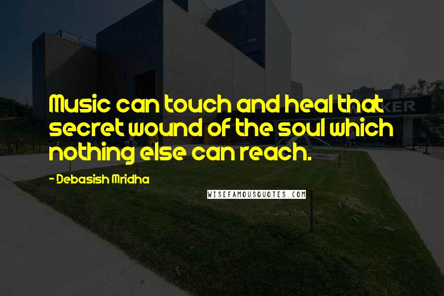 Debasish Mridha Quotes: Music can touch and heal that secret wound of the soul which nothing else can reach.