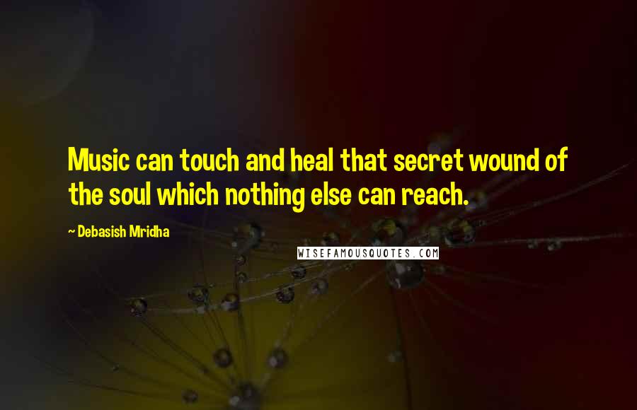 Debasish Mridha Quotes: Music can touch and heal that secret wound of the soul which nothing else can reach.