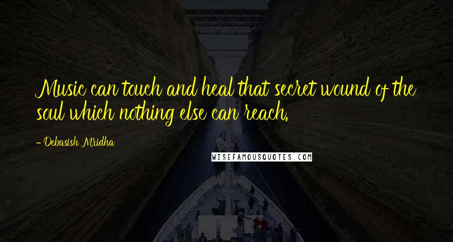 Debasish Mridha Quotes: Music can touch and heal that secret wound of the soul which nothing else can reach.