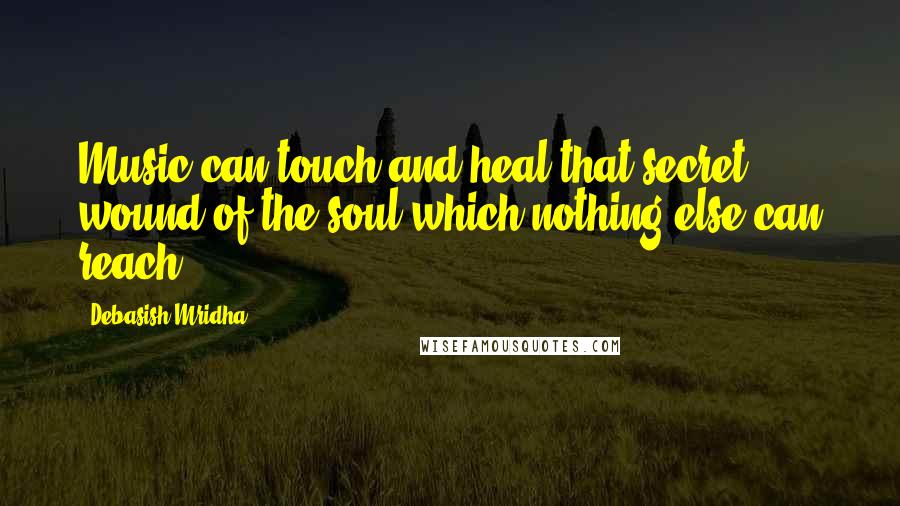 Debasish Mridha Quotes: Music can touch and heal that secret wound of the soul which nothing else can reach.