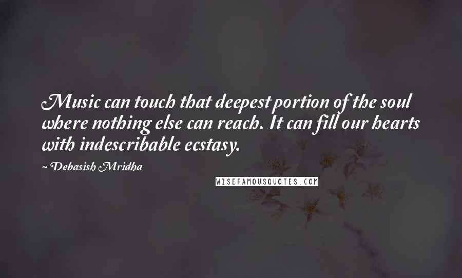 Debasish Mridha Quotes: Music can touch that deepest portion of the soul where nothing else can reach. It can fill our hearts with indescribable ecstasy.