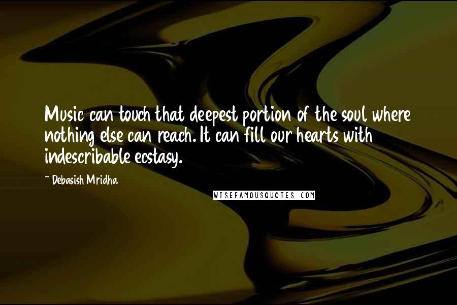 Debasish Mridha Quotes: Music can touch that deepest portion of the soul where nothing else can reach. It can fill our hearts with indescribable ecstasy.