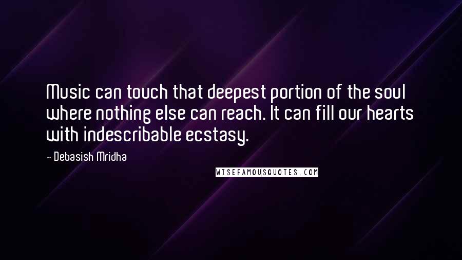 Debasish Mridha Quotes: Music can touch that deepest portion of the soul where nothing else can reach. It can fill our hearts with indescribable ecstasy.