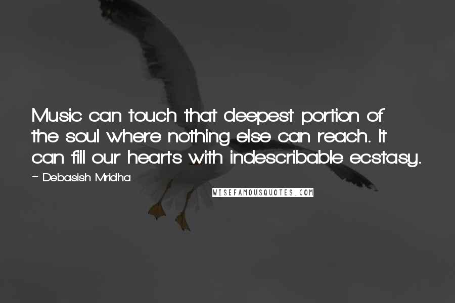 Debasish Mridha Quotes: Music can touch that deepest portion of the soul where nothing else can reach. It can fill our hearts with indescribable ecstasy.