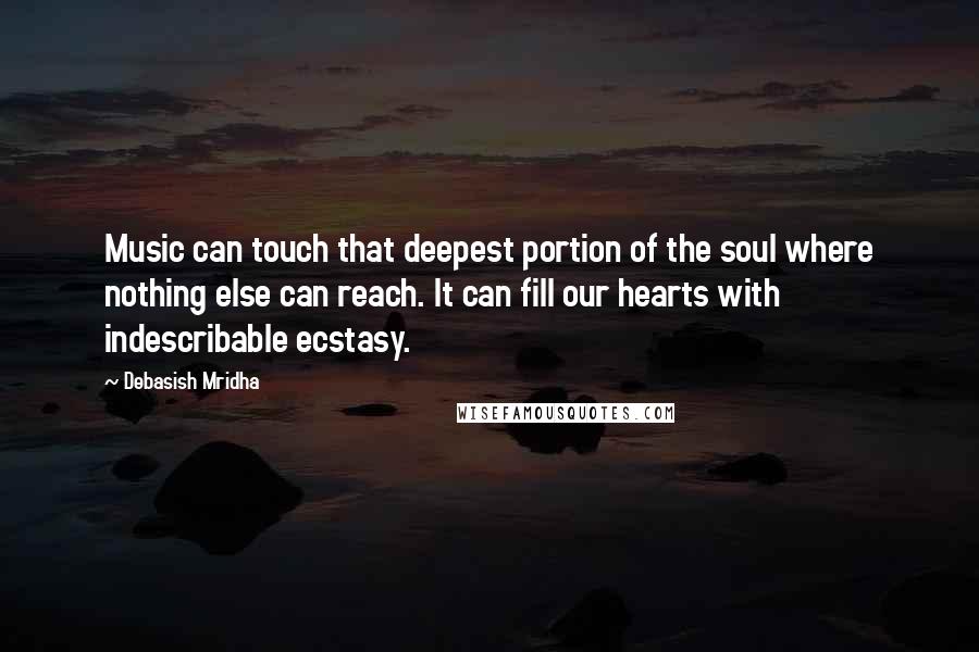 Debasish Mridha Quotes: Music can touch that deepest portion of the soul where nothing else can reach. It can fill our hearts with indescribable ecstasy.