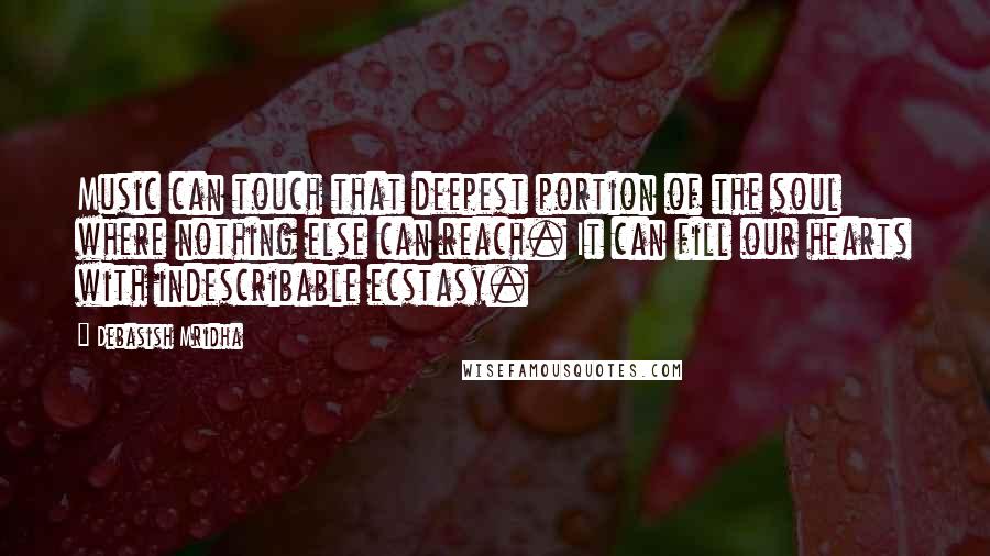 Debasish Mridha Quotes: Music can touch that deepest portion of the soul where nothing else can reach. It can fill our hearts with indescribable ecstasy.