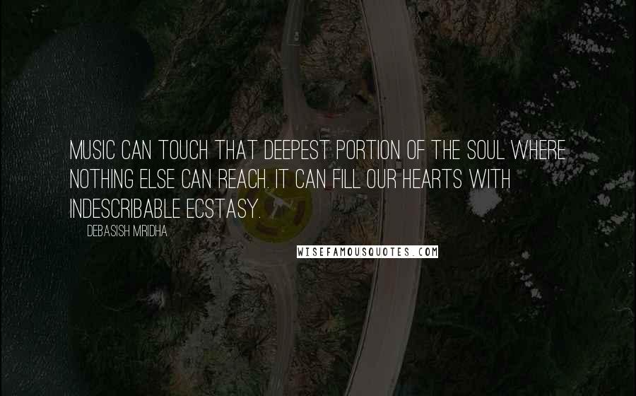 Debasish Mridha Quotes: Music can touch that deepest portion of the soul where nothing else can reach. It can fill our hearts with indescribable ecstasy.