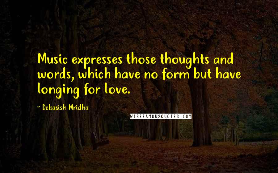 Debasish Mridha Quotes: Music expresses those thoughts and words, which have no form but have longing for love.