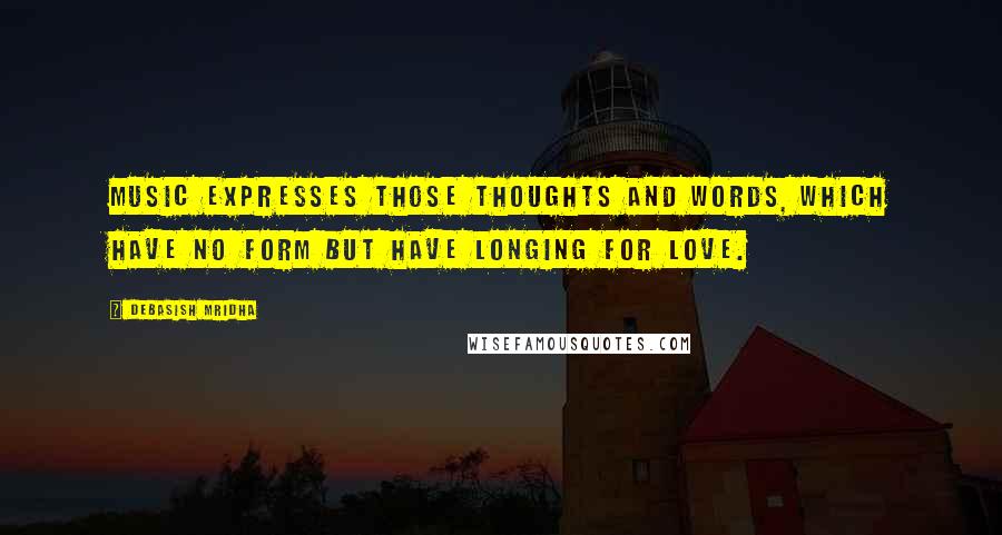 Debasish Mridha Quotes: Music expresses those thoughts and words, which have no form but have longing for love.