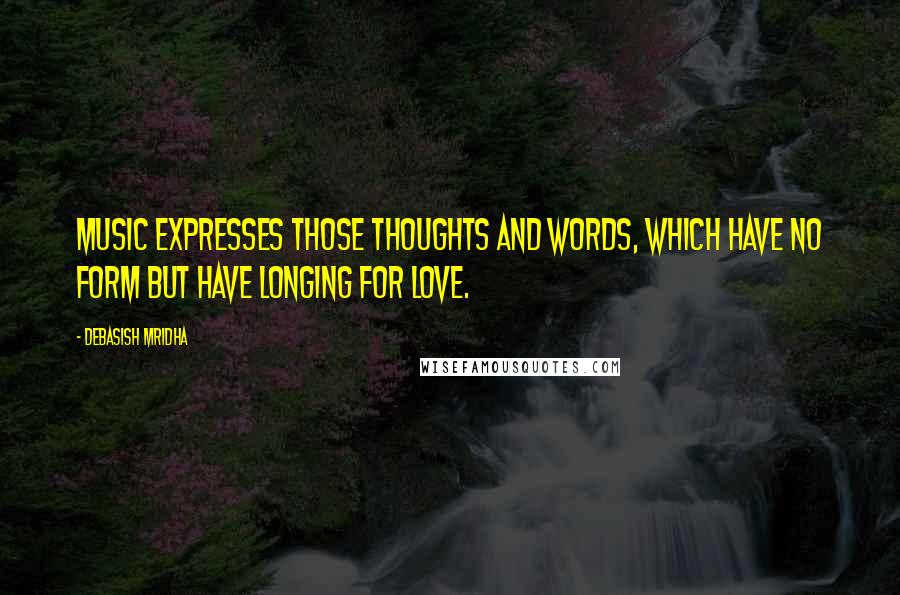 Debasish Mridha Quotes: Music expresses those thoughts and words, which have no form but have longing for love.