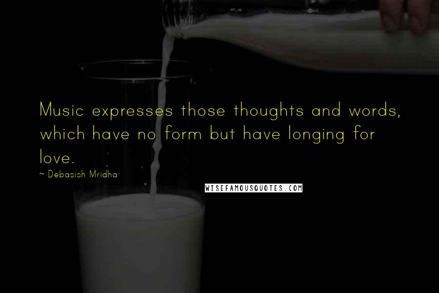 Debasish Mridha Quotes: Music expresses those thoughts and words, which have no form but have longing for love.