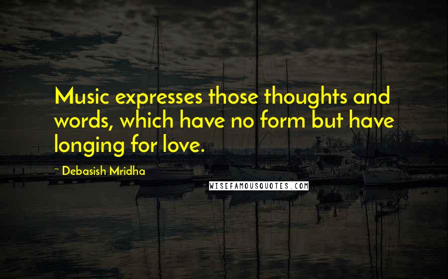 Debasish Mridha Quotes: Music expresses those thoughts and words, which have no form but have longing for love.