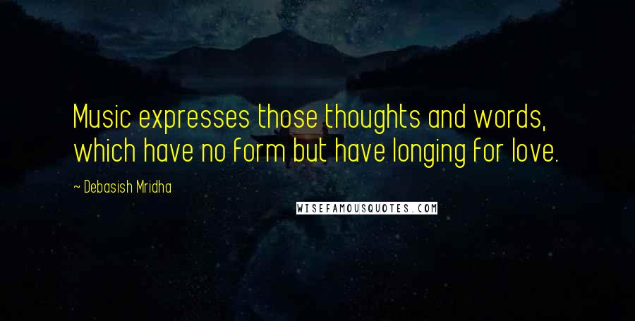 Debasish Mridha Quotes: Music expresses those thoughts and words, which have no form but have longing for love.