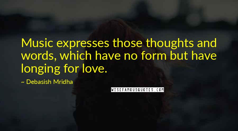 Debasish Mridha Quotes: Music expresses those thoughts and words, which have no form but have longing for love.