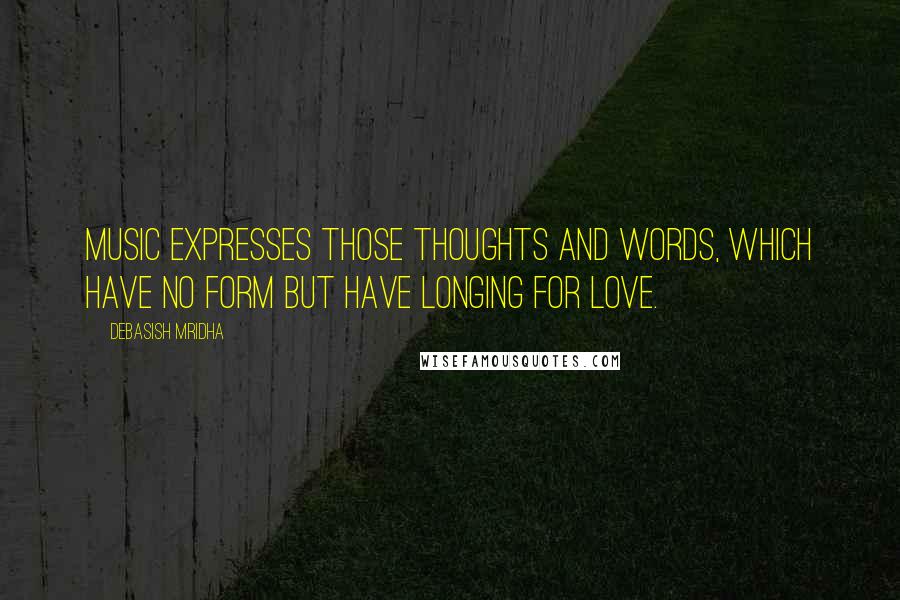 Debasish Mridha Quotes: Music expresses those thoughts and words, which have no form but have longing for love.