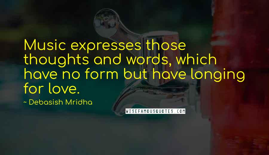 Debasish Mridha Quotes: Music expresses those thoughts and words, which have no form but have longing for love.