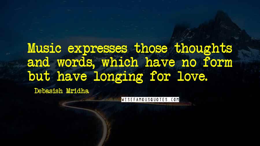 Debasish Mridha Quotes: Music expresses those thoughts and words, which have no form but have longing for love.