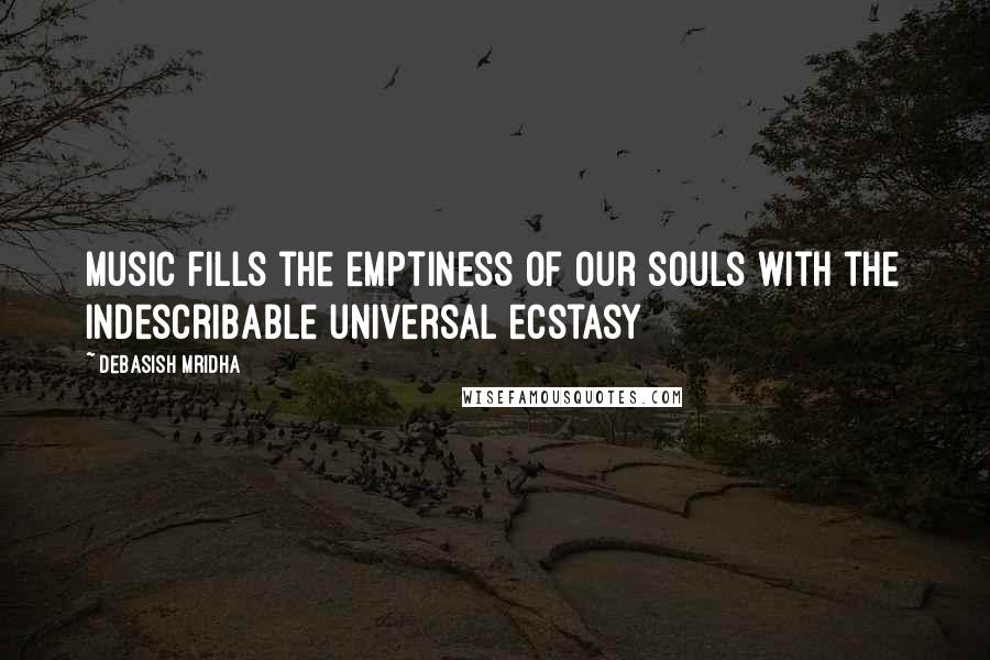 Debasish Mridha Quotes: Music fills the emptiness of our souls with the indescribable universal ecstasy