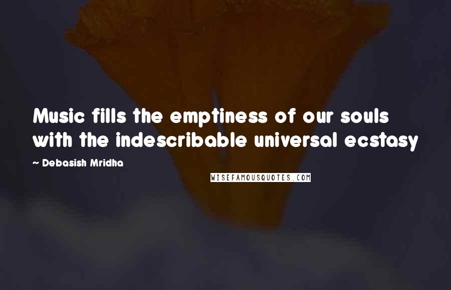 Debasish Mridha Quotes: Music fills the emptiness of our souls with the indescribable universal ecstasy