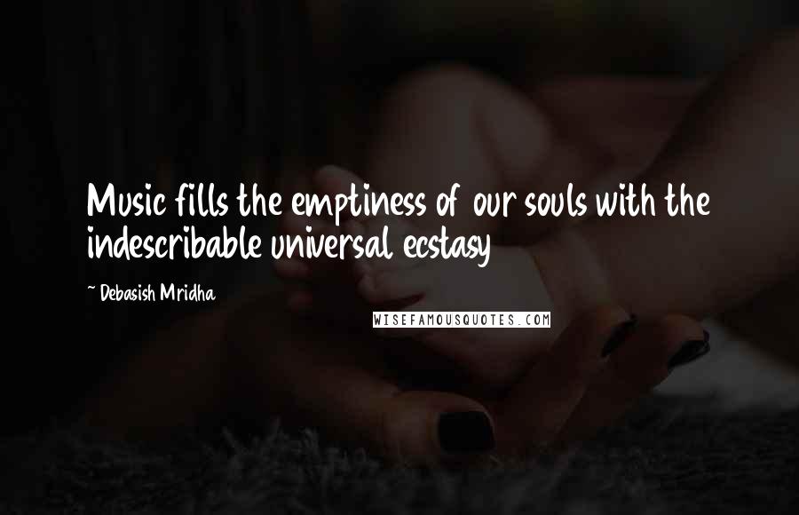 Debasish Mridha Quotes: Music fills the emptiness of our souls with the indescribable universal ecstasy