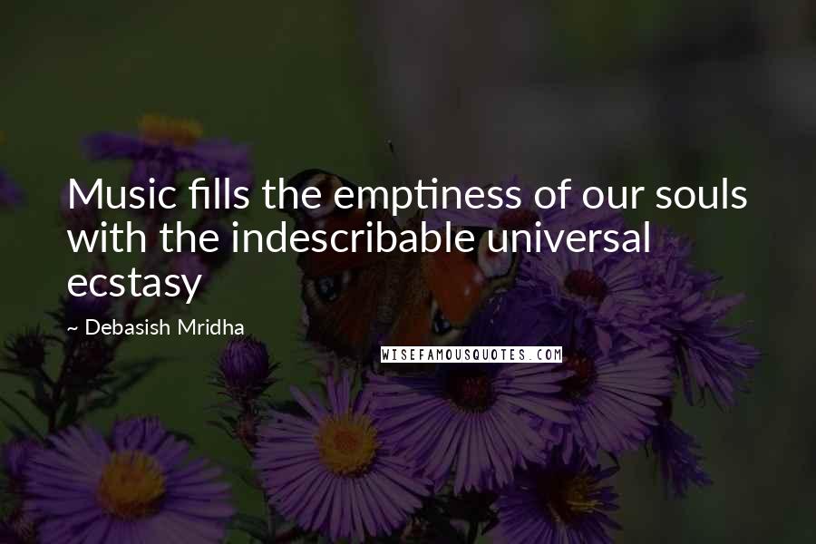 Debasish Mridha Quotes: Music fills the emptiness of our souls with the indescribable universal ecstasy