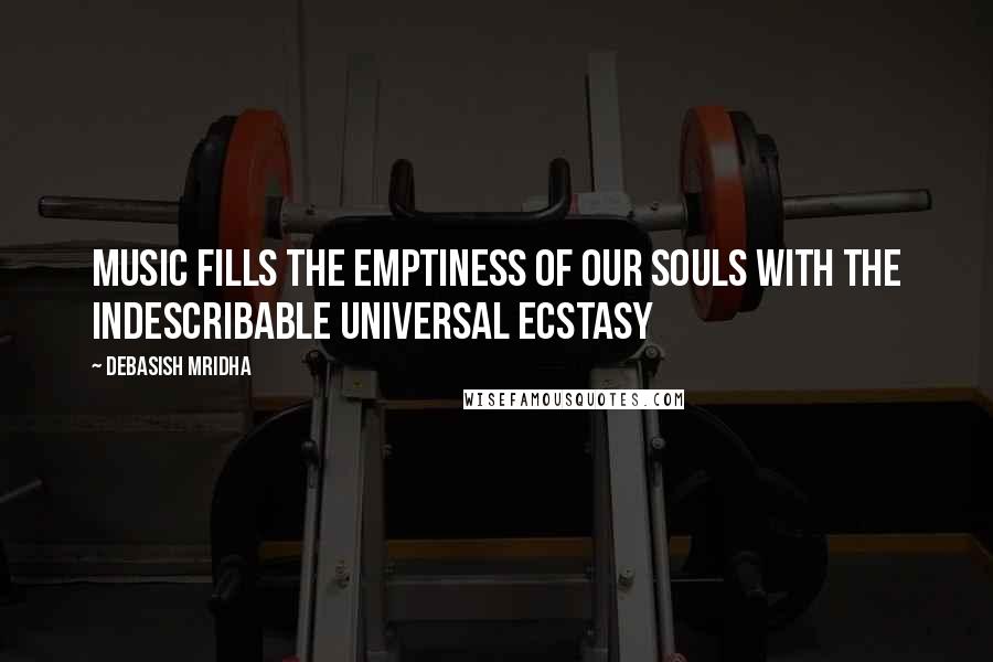 Debasish Mridha Quotes: Music fills the emptiness of our souls with the indescribable universal ecstasy