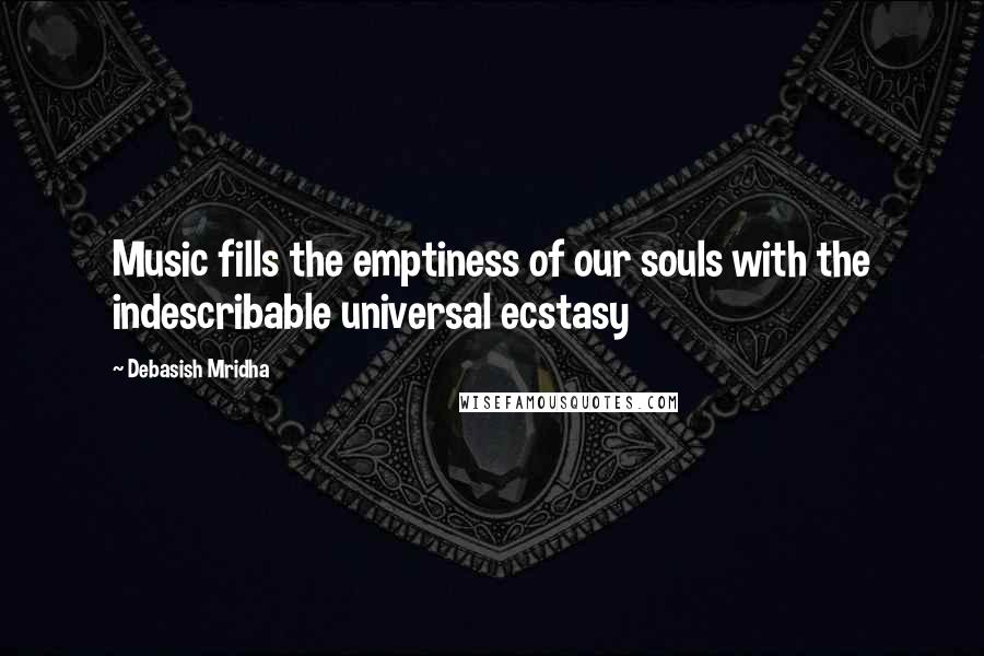 Debasish Mridha Quotes: Music fills the emptiness of our souls with the indescribable universal ecstasy