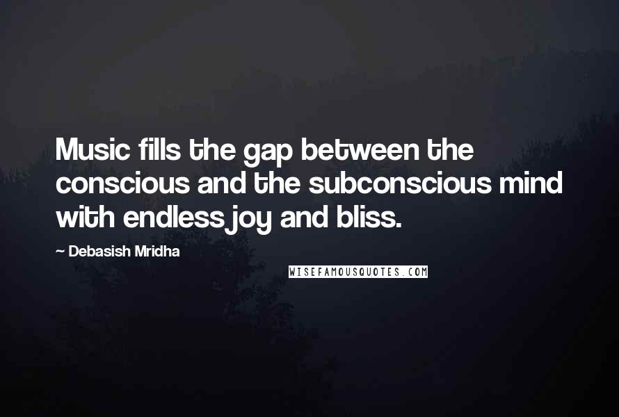 Debasish Mridha Quotes: Music fills the gap between the conscious and the subconscious mind with endless joy and bliss.