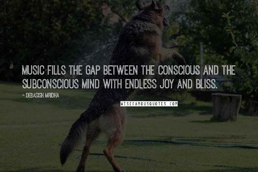 Debasish Mridha Quotes: Music fills the gap between the conscious and the subconscious mind with endless joy and bliss.