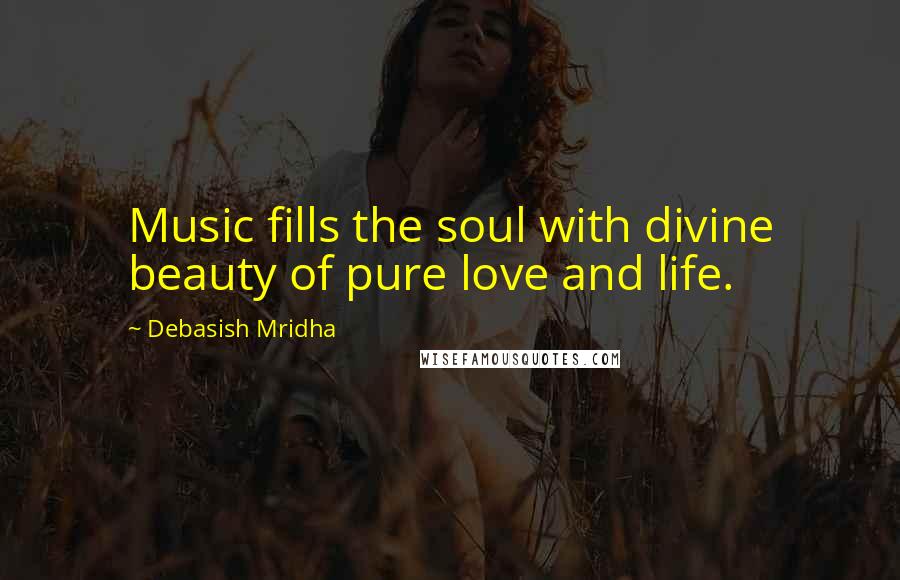 Debasish Mridha Quotes: Music fills the soul with divine beauty of pure love and life.