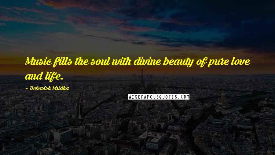 Debasish Mridha Quotes: Music fills the soul with divine beauty of pure love and life.