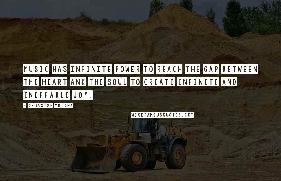 Debasish Mridha Quotes: Music has infinite power to reach the gap between the heart and the soul to create infinite and ineffable joy.