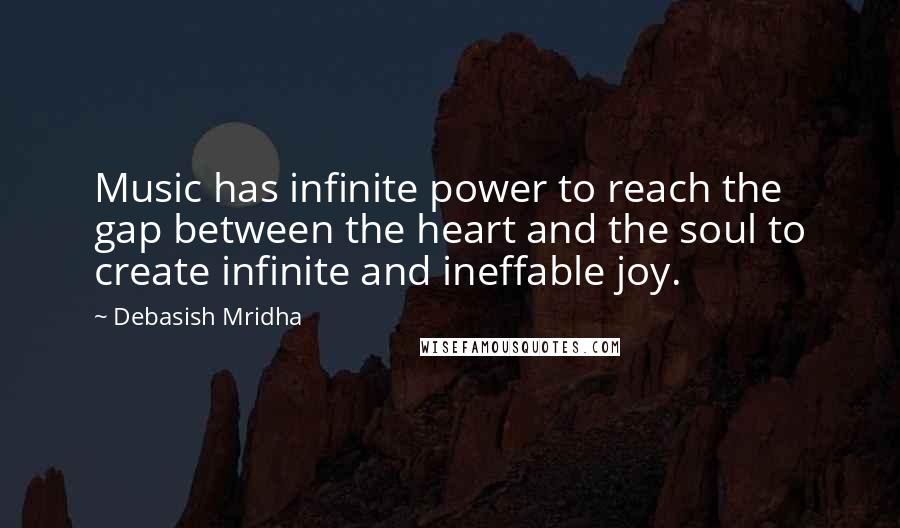 Debasish Mridha Quotes: Music has infinite power to reach the gap between the heart and the soul to create infinite and ineffable joy.