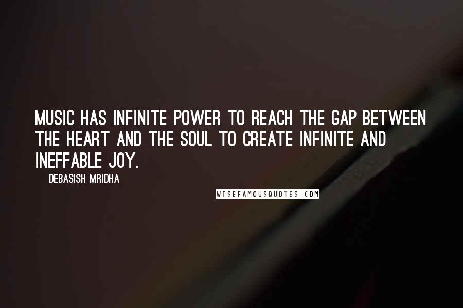 Debasish Mridha Quotes: Music has infinite power to reach the gap between the heart and the soul to create infinite and ineffable joy.