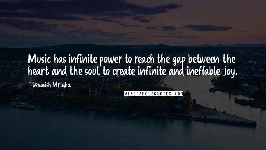 Debasish Mridha Quotes: Music has infinite power to reach the gap between the heart and the soul to create infinite and ineffable joy.