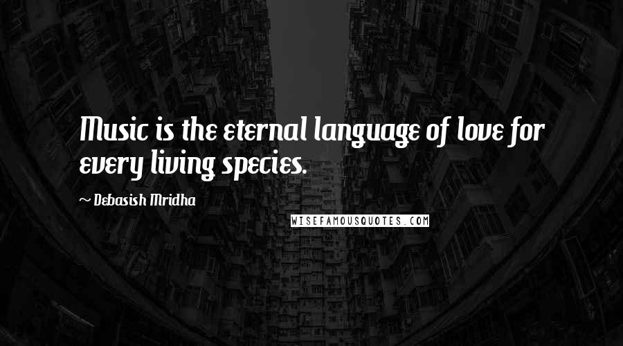 Debasish Mridha Quotes: Music is the eternal language of love for every living species.