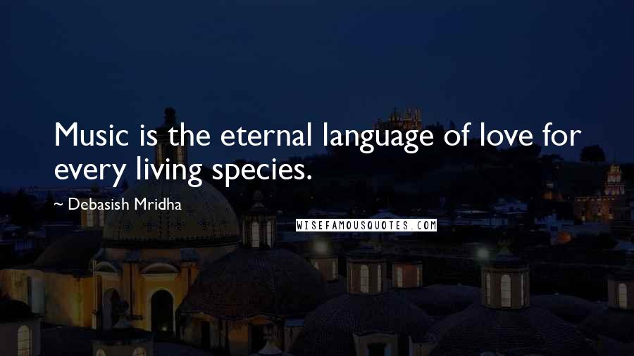 Debasish Mridha Quotes: Music is the eternal language of love for every living species.