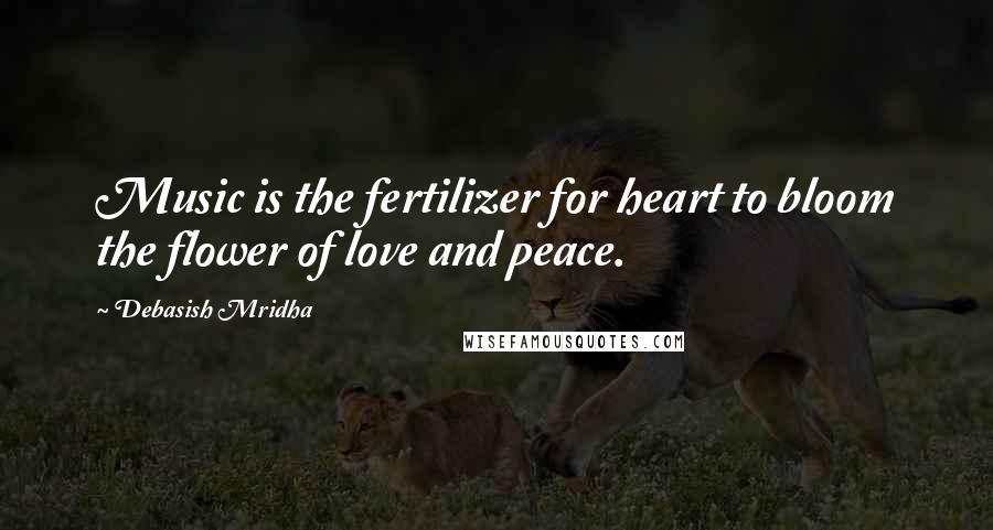 Debasish Mridha Quotes: Music is the fertilizer for heart to bloom the flower of love and peace.