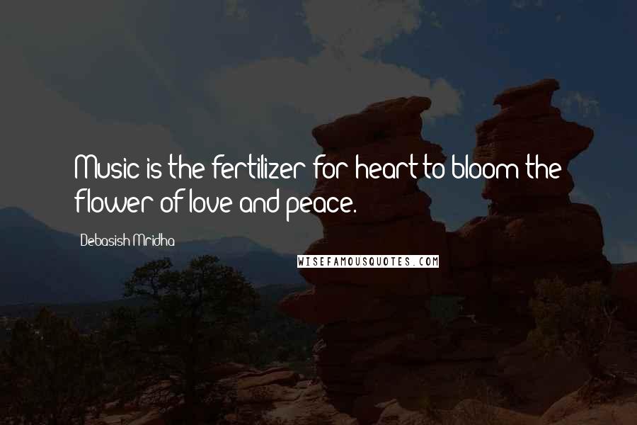 Debasish Mridha Quotes: Music is the fertilizer for heart to bloom the flower of love and peace.