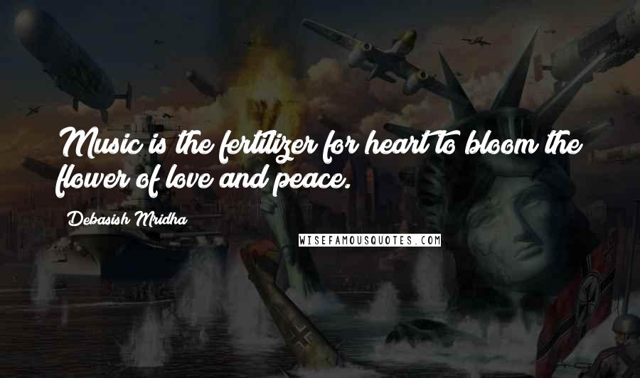 Debasish Mridha Quotes: Music is the fertilizer for heart to bloom the flower of love and peace.