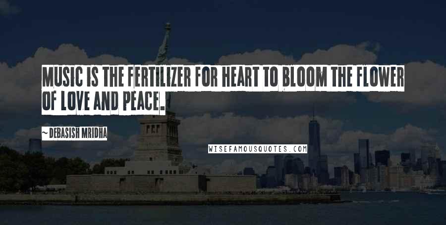 Debasish Mridha Quotes: Music is the fertilizer for heart to bloom the flower of love and peace.